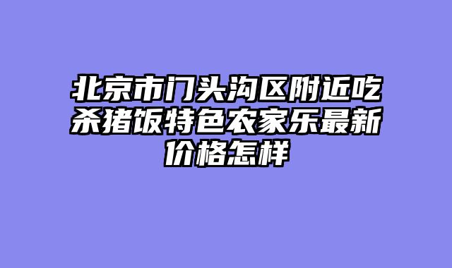 北京市门头沟区附近吃杀猪饭特色农家乐最新价格怎样