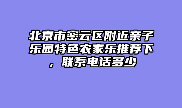 北京市密云区附近亲子乐园特色农家乐推荐下,联系电话多少