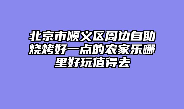 北京市顺义区周边自助烧烤好一点的农家乐哪里好玩值得去