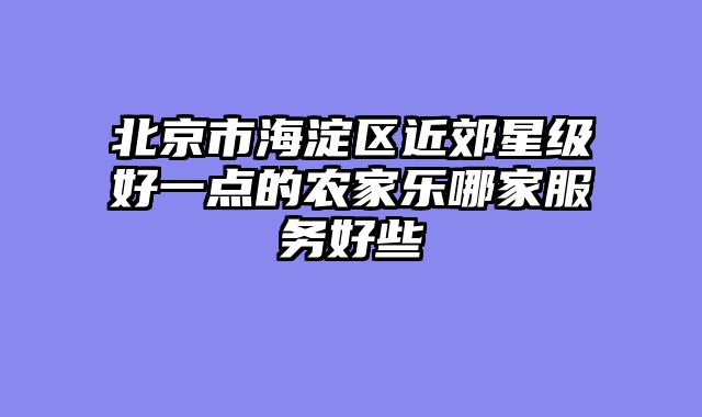 北京市海淀区近郊星级好一点的农家乐哪家服务好些