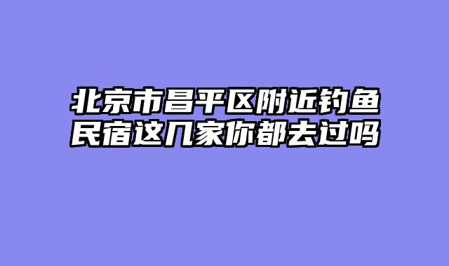 北京市昌平区附近钓鱼民宿这几家你都去过吗