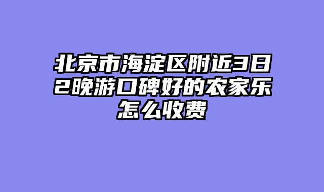 北京市海淀区附近3日2晚游口碑好的农家乐怎么收费