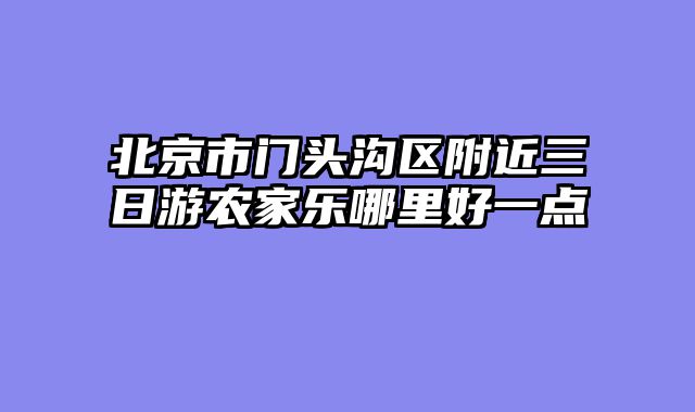 北京市门头沟区附近三日游农家乐哪里好一点