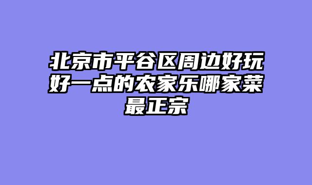 北京市平谷区周边好玩好一点的农家乐哪家菜最正宗