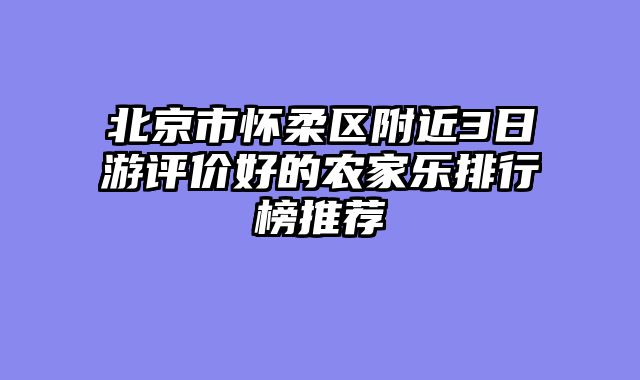 北京市怀柔区附近3日游评价好的农家乐排行榜推荐