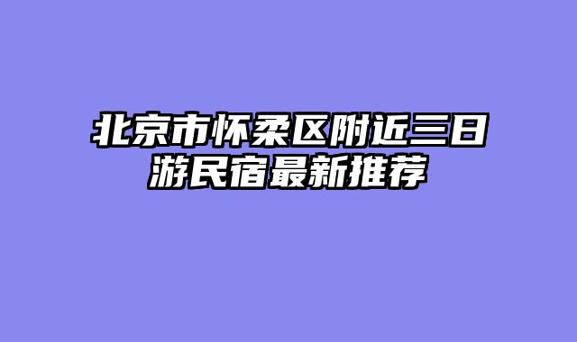 北京市怀柔区附近三日游民宿最新推荐
