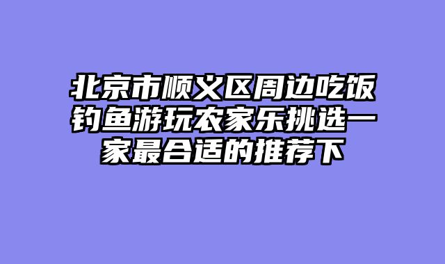 北京市顺义区周边吃饭钓鱼游玩农家乐挑选一家最合适的推荐下