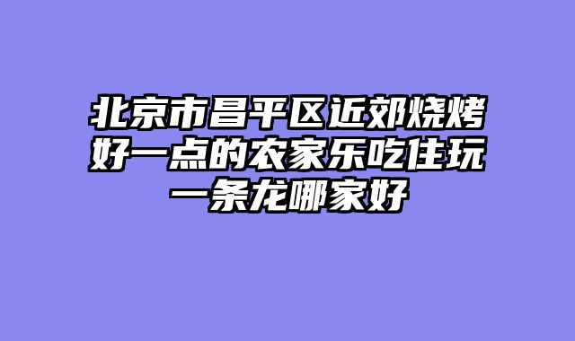 北京市昌平区近郊烧烤好一点的农家乐吃住玩一条龙哪家好