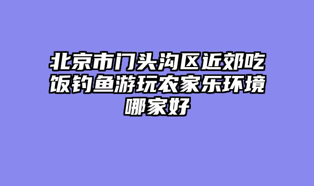 北京市门头沟区近郊吃饭钓鱼游玩农家乐环境哪家好