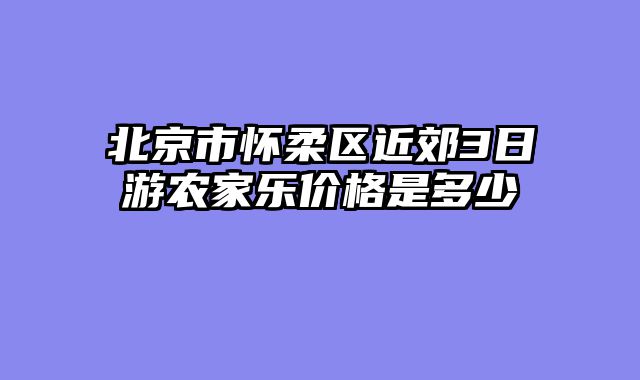 北京市怀柔区近郊3日游农家乐价格是多少