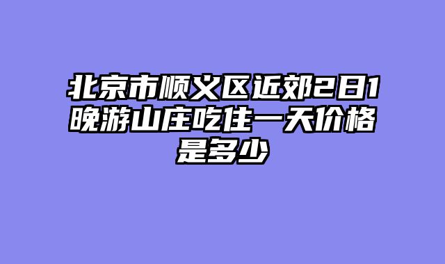 北京市顺义区近郊2日1晚游山庄吃住一天价格是多少