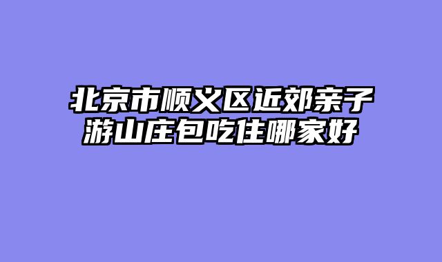 北京市顺义区近郊亲子游山庄包吃住哪家好