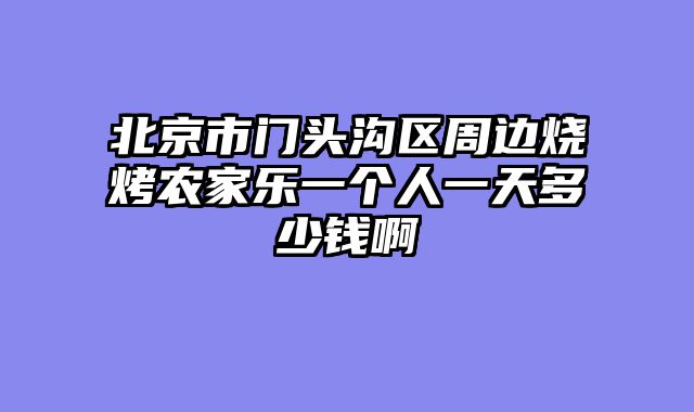 北京市门头沟区周边烧烤农家乐一个人一天多少钱啊