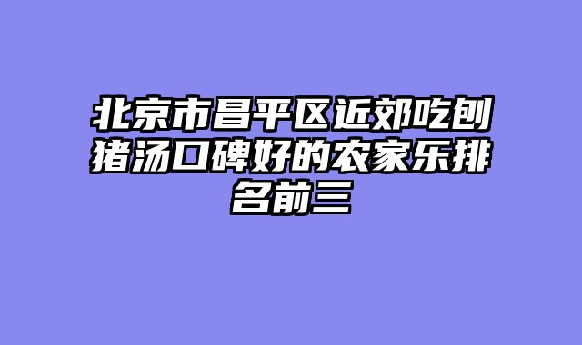 北京市昌平区近郊吃刨猪汤口碑好的农家乐排名前三