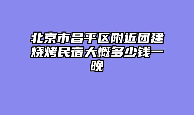 北京市昌平区附近团建烧烤民宿大概多少钱一晚