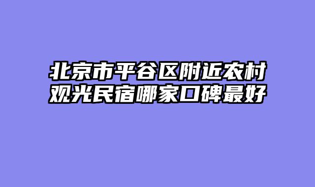 北京市平谷区附近农村观光民宿哪家口碑最好