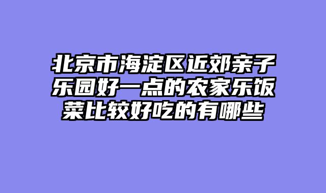 北京市海淀区近郊亲子乐园好一点的农家乐饭菜比较好吃的有哪些