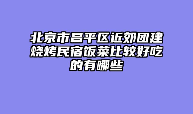 北京市昌平区近郊团建烧烤民宿饭菜比较好吃的有哪些