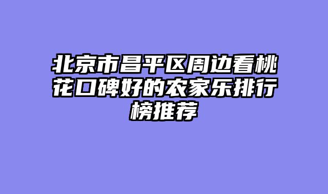 北京市昌平区周边看桃花口碑好的农家乐排行榜推荐
