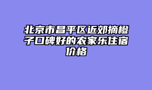 北京市昌平区近郊摘橙子口碑好的农家乐住宿价格