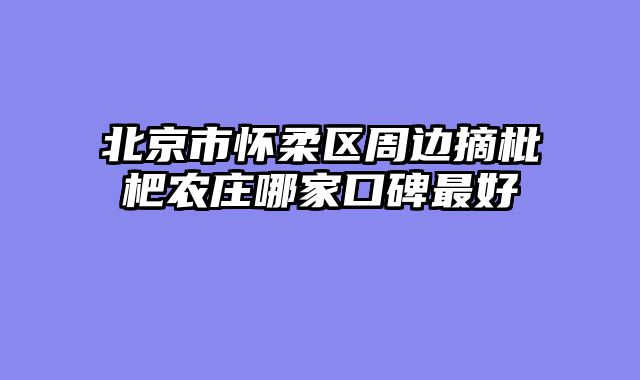 北京市怀柔区周边摘枇杷农庄哪家口碑最好