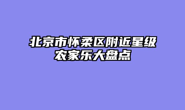 北京市怀柔区附近星级农家乐大盘点
