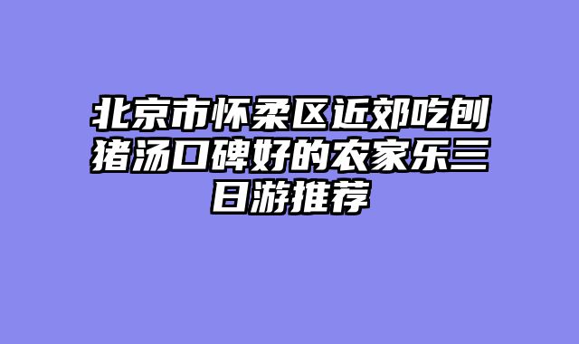 北京市怀柔区近郊吃刨猪汤口碑好的农家乐三日游推荐