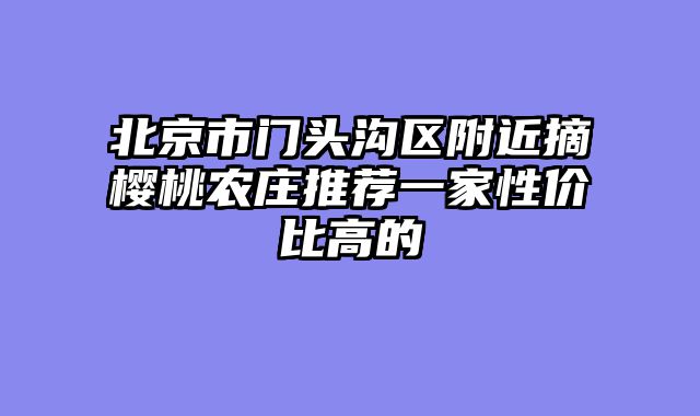 北京市门头沟区附近摘樱桃农庄推荐一家性价比高的