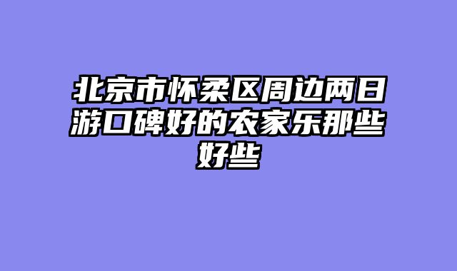 北京市怀柔区周边两日游口碑好的农家乐那些好些