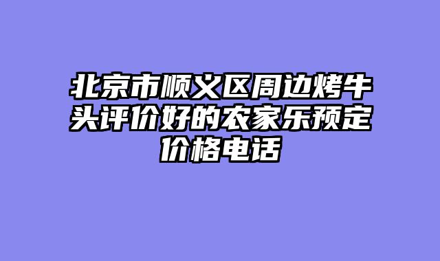 北京市顺义区周边烤牛头评价好的农家乐预定价格电话