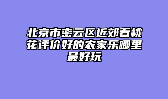 北京市密云区近郊看桃花评价好的农家乐哪里最好玩