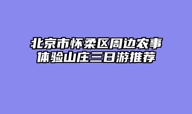 北京市怀柔区周边农事体验山庄三日游推荐