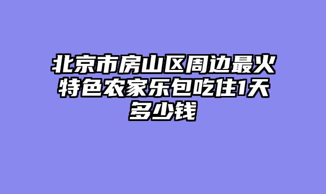 北京市房山区周边最火特色农家乐包吃住1天多少钱