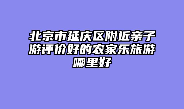 北京市延庆区附近亲子游评价好的农家乐旅游哪里好