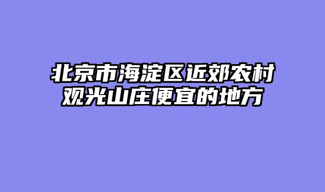 北京市海淀区近郊农村观光山庄便宜的地方