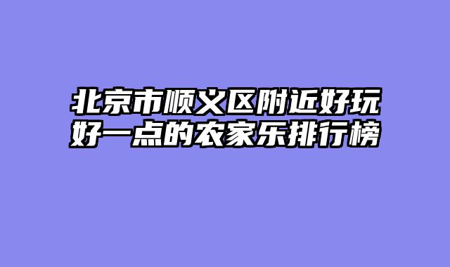 北京市顺义区附近好玩好一点的农家乐排行榜