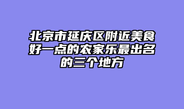 北京市延庆区附近美食好一点的农家乐最出名的三个地方