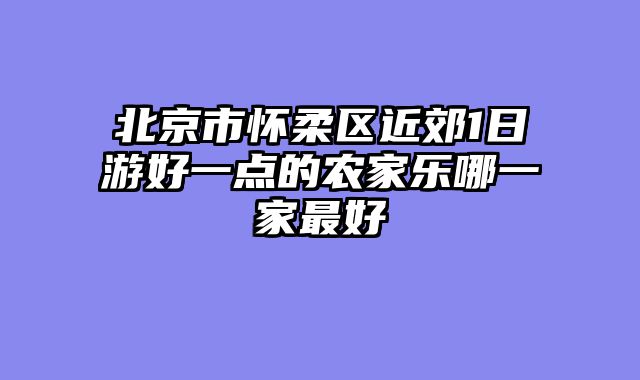 北京市怀柔区近郊1日游好一点的农家乐哪一家最好