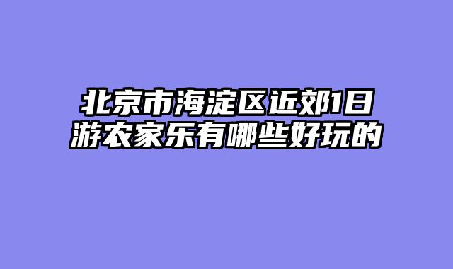 北京市海淀区近郊1日游农家乐有哪些好玩的