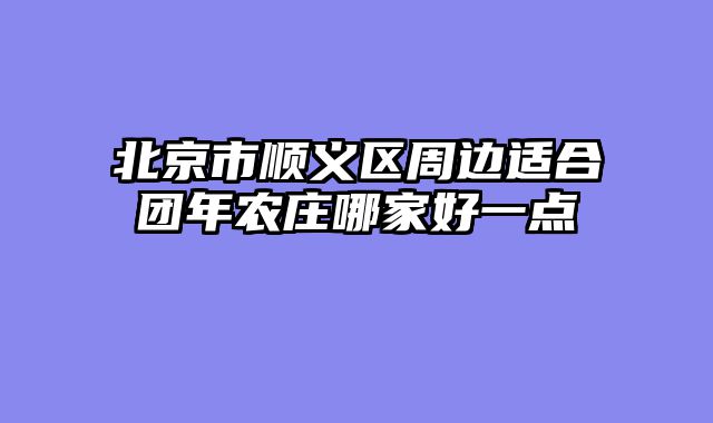 北京市顺义区周边适合团年农庄哪家好一点