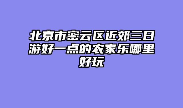 北京市密云区近郊三日游好一点的农家乐哪里好玩
