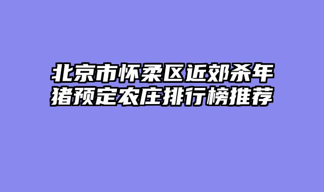 北京市怀柔区近郊杀年猪预定农庄排行榜推荐