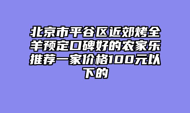 北京市平谷区近郊烤全羊预定口碑好的农家乐推荐一家价格100元以下的