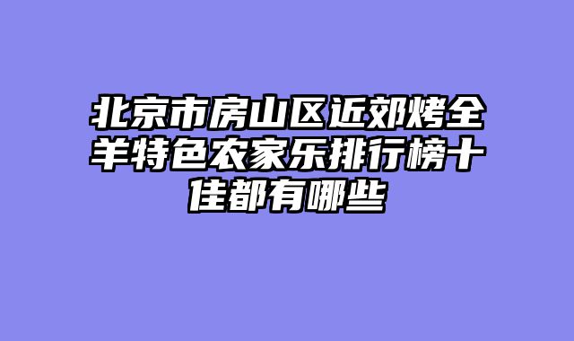 北京市房山区近郊烤全羊特色农家乐排行榜十佳都有哪些