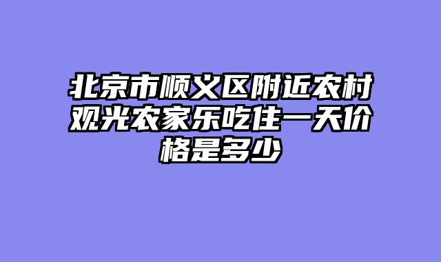 北京市顺义区附近农村观光农家乐吃住一天价格是多少