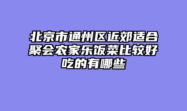北京市通州区近郊适合聚会农家乐饭菜比较好吃的有哪些