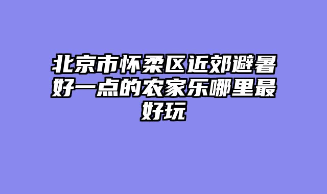 北京市怀柔区近郊避暑好一点的农家乐哪里最好玩