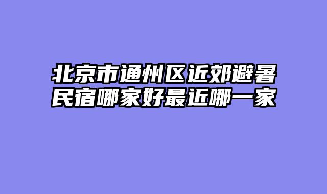 北京市通州区近郊避暑民宿哪家好最近哪一家