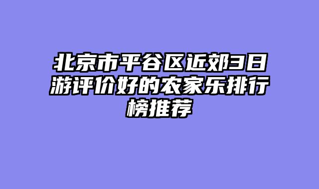 北京市平谷区近郊3日游评价好的农家乐排行榜推荐