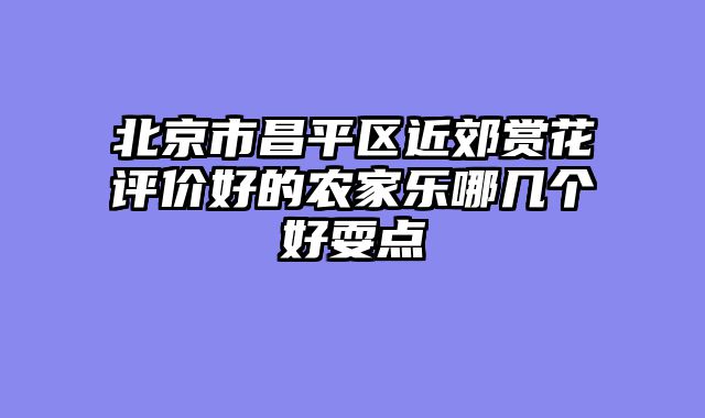 北京市昌平区近郊赏花评价好的农家乐哪几个好耍点